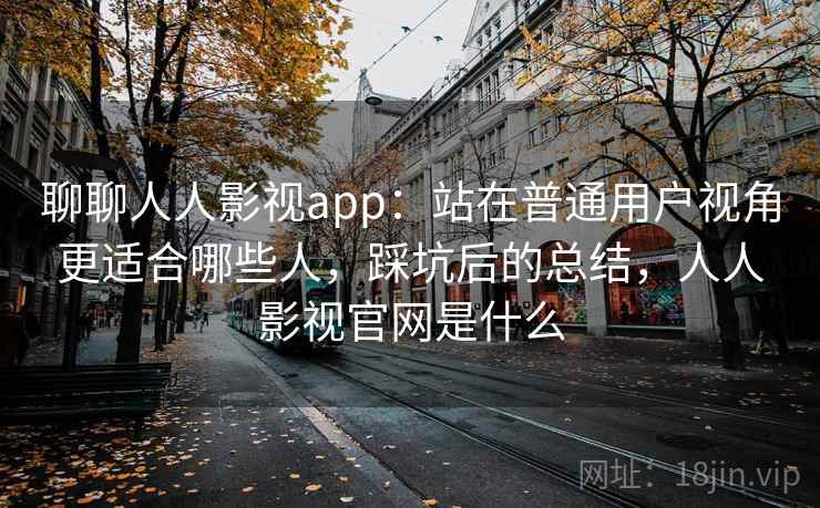 聊聊人人影视app:站在普通用户视角更适合哪些人,踩坑后的总结,人人影视官网是什么 聊聊人人影视app:站在普通用户视角更适合哪些人,踩坑后的总结,人人影视官网是什么