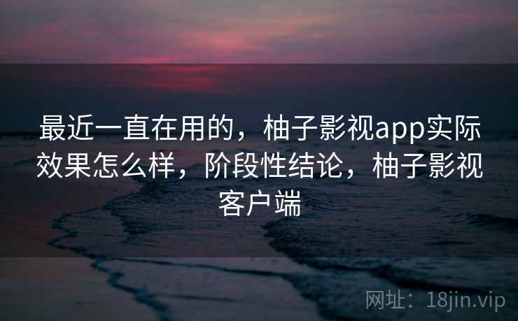 最近一直在用的，柚子影视app实际效果怎么样，阶段性结论，柚子影视客户端