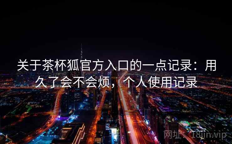 关于茶杯狐官方入口的一点记录：用久了会不会烦，个人使用记录