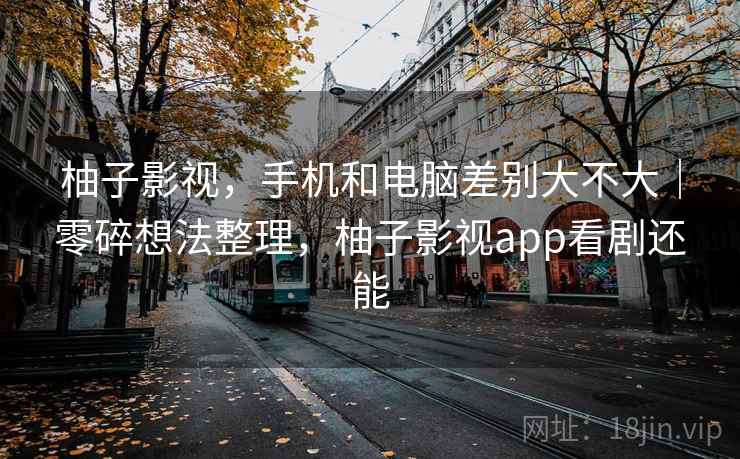 柚子影视，手机和电脑差别大不大｜零碎想法整理，柚子影视app看剧还能