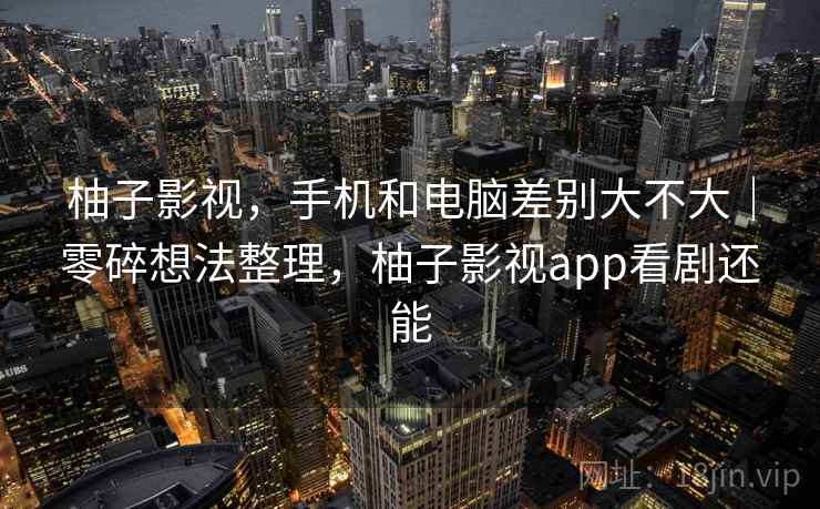 柚子影视，手机和电脑差别大不大｜零碎想法整理，柚子影视app看剧还能