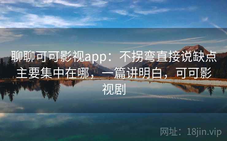 聊聊可可影视app：不拐弯直接说缺点主要集中在哪，一篇讲明白，可可影视剧