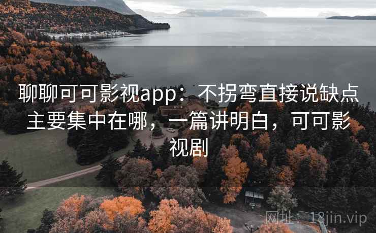 聊聊可可影视app：不拐弯直接说缺点主要集中在哪，一篇讲明白，可可影视剧