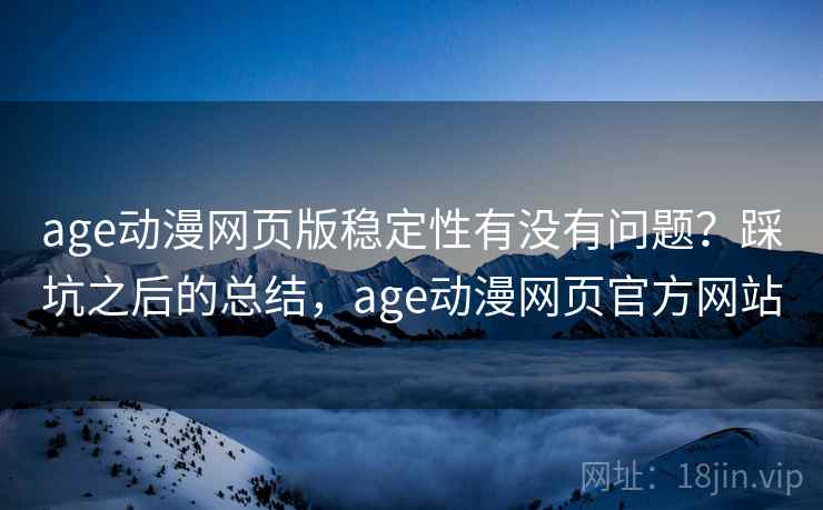 age动漫网页版稳定性有没有问题？踩坑之后的总结，age动漫网页官方网站