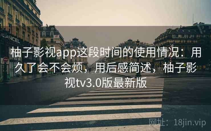 柚子影视app这段时间的使用情况:用久了会不会烦,用后感简述,柚子影视tv3.0版最新版 柚子影视app这段时间的使用情况:用久了会不会烦,用后感简述,柚子影视tv3.0版最新版