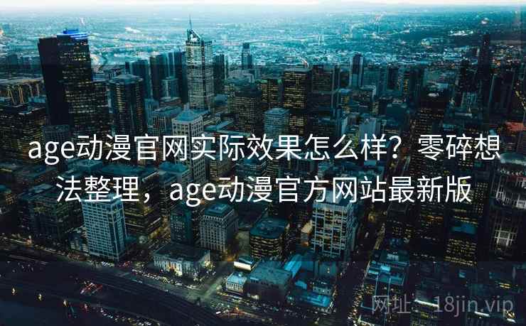 age动漫官网实际效果怎么样？零碎想法整理，age动漫官方网站最新版