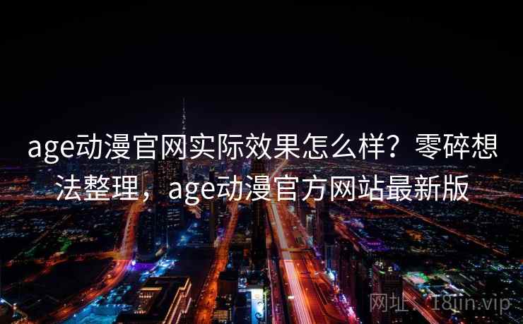 age动漫官网实际效果怎么样？零碎想法整理，age动漫官方网站最新版