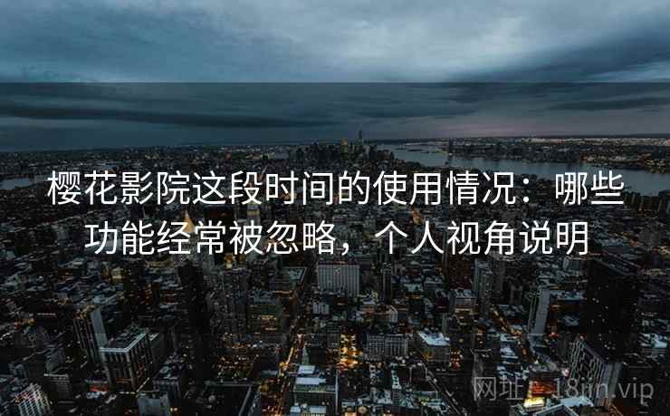 樱花影院这段时间的使用情况：哪些功能经常被忽略，个人视角说明