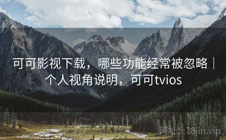 可可影视下载，哪些功能经常被忽略｜个人视角说明，可可tvios
