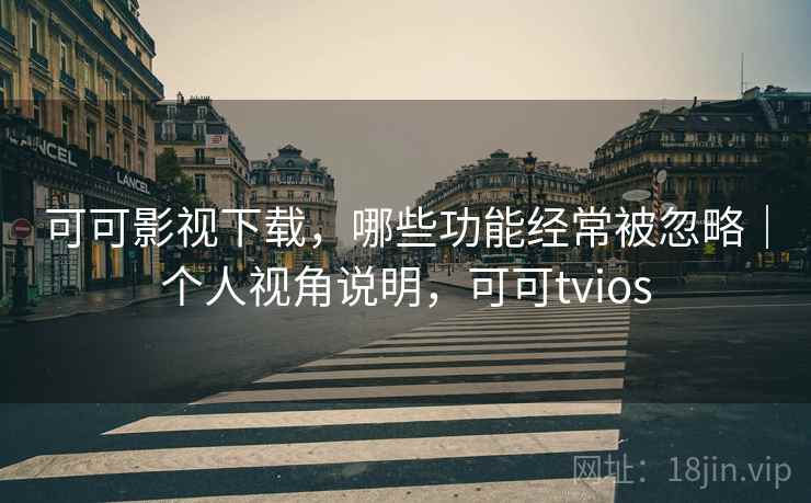 可可影视下载，哪些功能经常被忽略｜个人视角说明，可可tvios