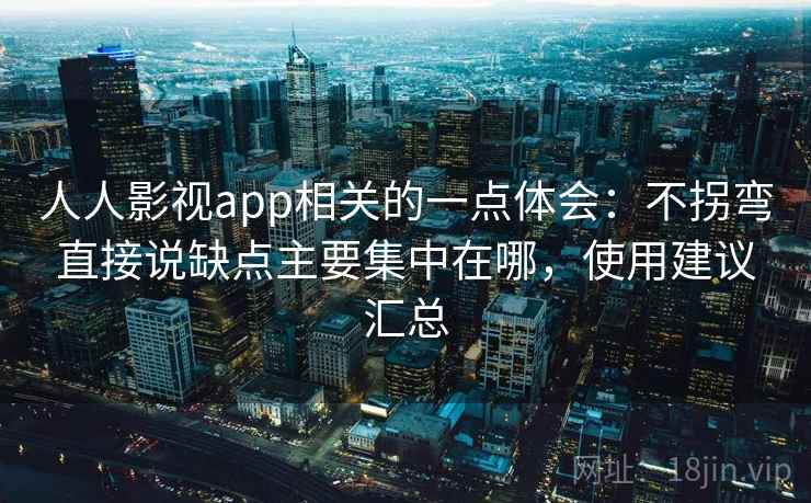 人人影视app相关的一点体会：不拐弯直接说缺点主要集中在哪，使用建议汇总