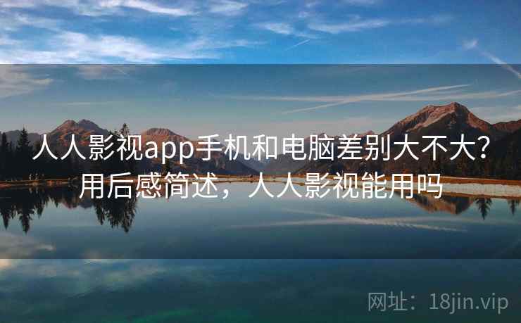 人人影视app手机和电脑差别大不大？用后感简述，人人影视能用吗