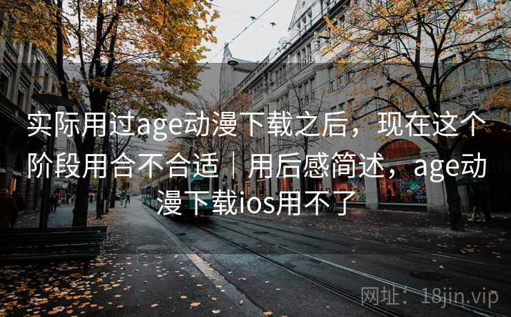 实际用过age动漫下载之后，现在这个阶段用合不合适｜用后感简述，age动漫下载ios用不了