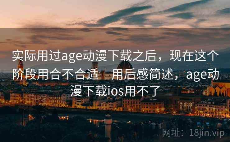 实际用过age动漫下载之后，现在这个阶段用合不合适｜用后感简述，age动漫下载ios用不了