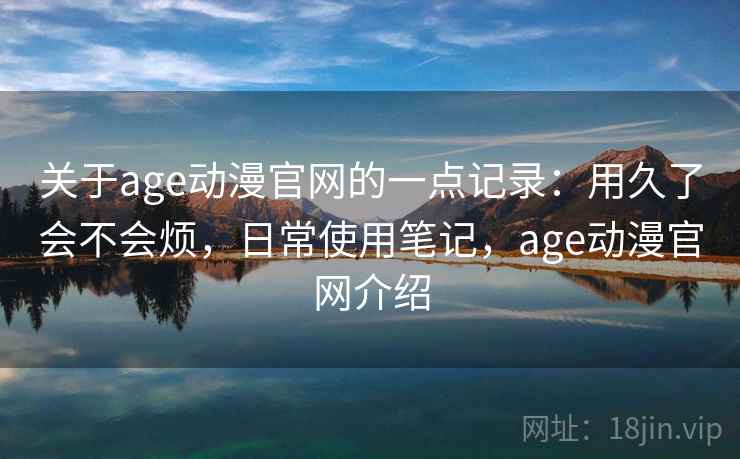 关于age动漫官网的一点记录：用久了会不会烦，日常使用笔记，age动漫官网介绍