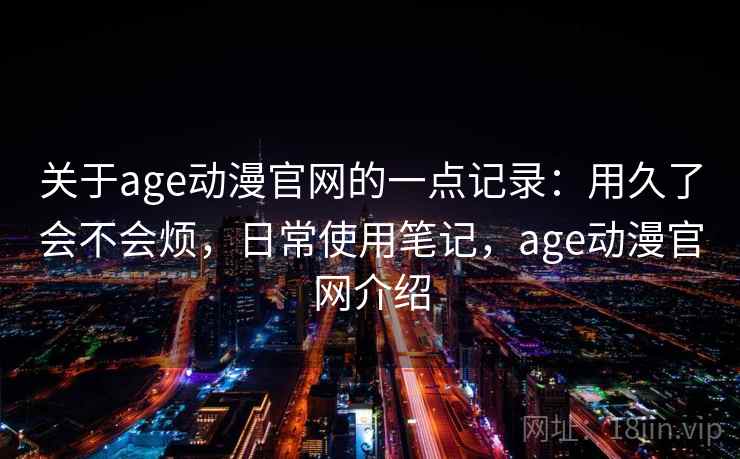 关于age动漫官网的一点记录：用久了会不会烦，日常使用笔记，age动漫官网介绍