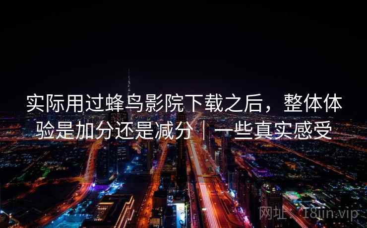 实际用过蜂鸟影院下载之后，整体体验是加分还是减分｜一些真实感受