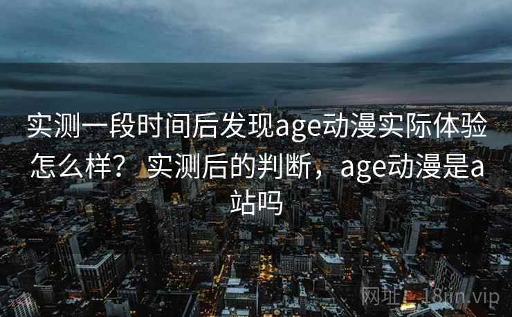 实测一段时间后发现age动漫实际体验怎么样？ 实测后的判断，age动漫是a站吗