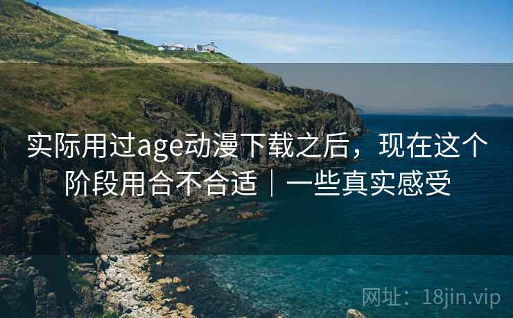 实际用过age动漫下载之后，现在这个阶段用合不合适｜一些真实感受