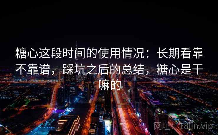 糖心这段时间的使用情况：长期看靠不靠谱，踩坑之后的总结，糖心是干嘛的