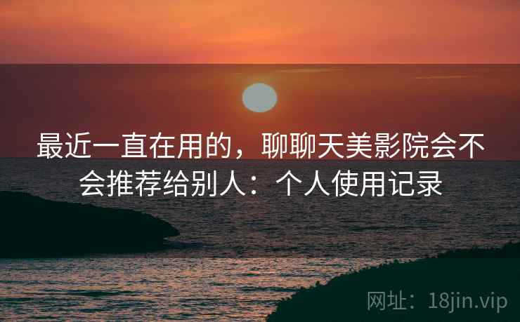 最近一直在用的，聊聊天美影院会不会推荐给别人：个人使用记录