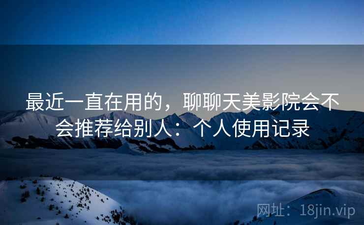 最近一直在用的，聊聊天美影院会不会推荐给别人：个人使用记录