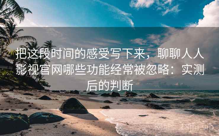 把这段时间的感受写下来，聊聊人人影视官网哪些功能经常被忽略：实测后的判断