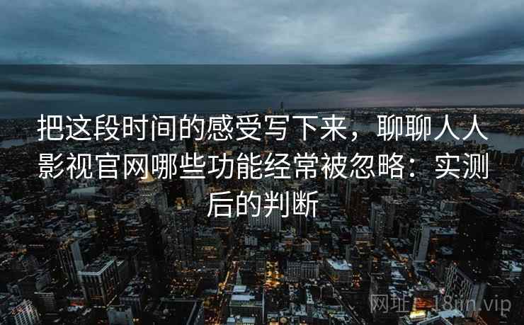 把这段时间的感受写下来，聊聊人人影视官网哪些功能经常被忽略：实测后的判断