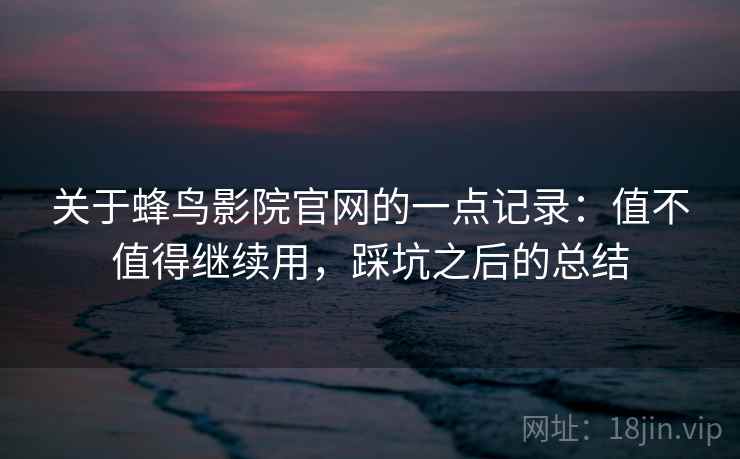 关于蜂鸟影院官网的一点记录：值不值得继续用，踩坑之后的总结
