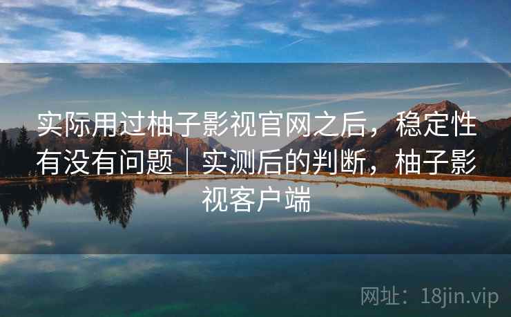实际用过柚子影视官网之后，稳定性有没有问题｜实测后的判断，柚子影视客户端