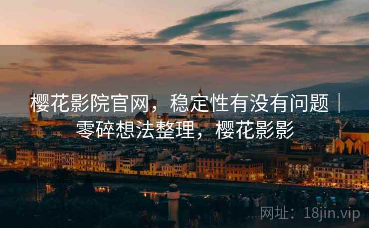 樱花影院官网，稳定性有没有问题｜零碎想法整理，樱花影影