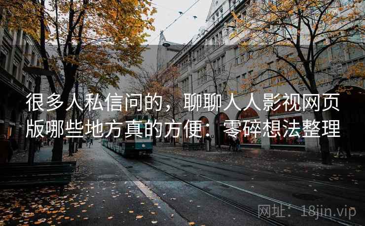 很多人私信问的，聊聊人人影视网页版哪些地方真的方便：零碎想法整理