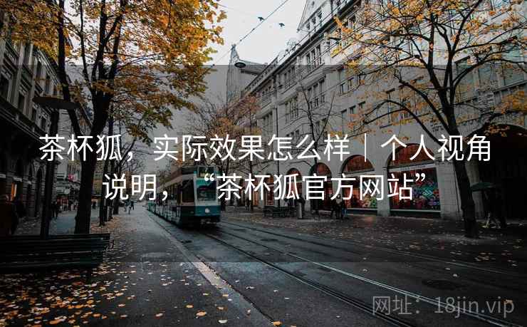 茶杯狐，实际效果怎么样｜个人视角说明，“茶杯狐官方网站”