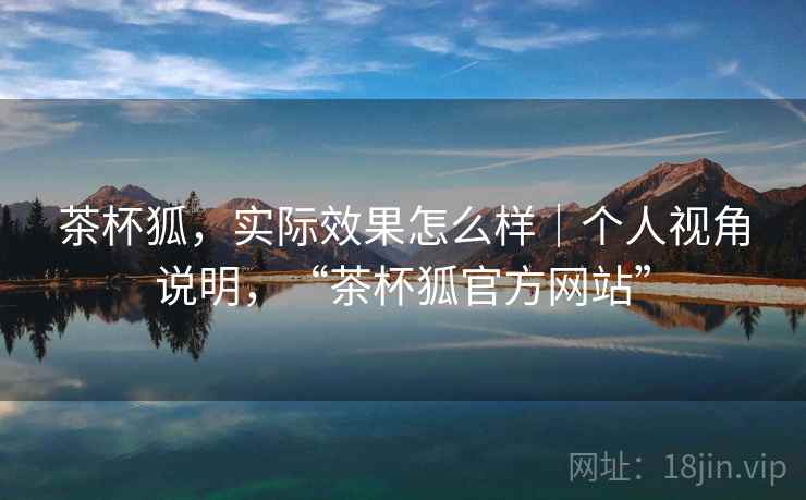 茶杯狐，实际效果怎么样｜个人视角说明，“茶杯狐官方网站”
