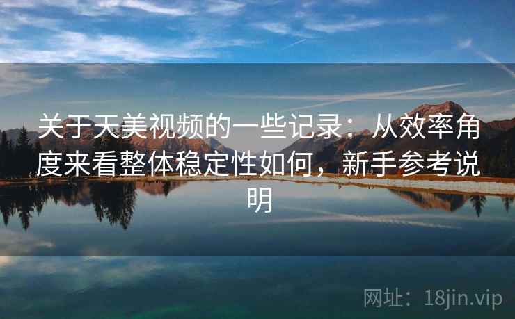 关于天美视频的一些记录：从效率角度来看整体稳定性如何，新手参考说明