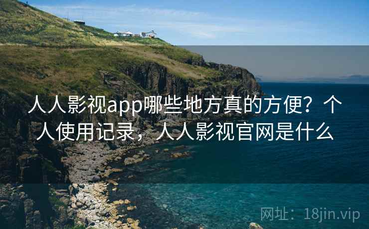 人人影视app哪些地方真的方便？个人使用记录，人人影视官网是什么