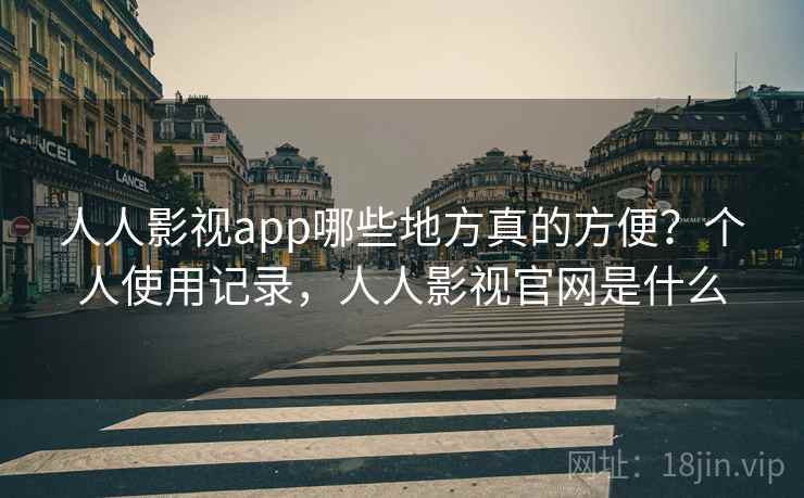 人人影视app哪些地方真的方便？个人使用记录，人人影视官网是什么