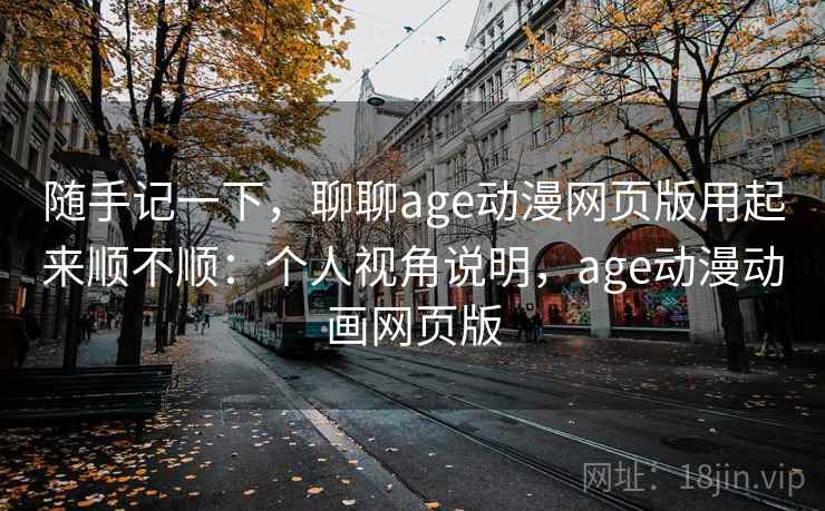 随手记一下，聊聊age动漫网页版用起来顺不顺：个人视角说明，age动漫动画网页版