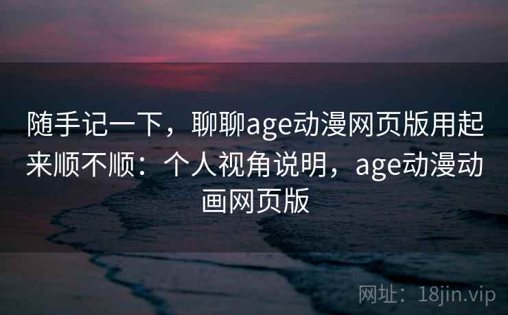 随手记一下，聊聊age动漫网页版用起来顺不顺：个人视角说明，age动漫动画网页版