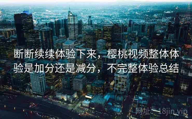 断断续续体验下来，樱桃视频整体体验是加分还是减分，不完整体验总结