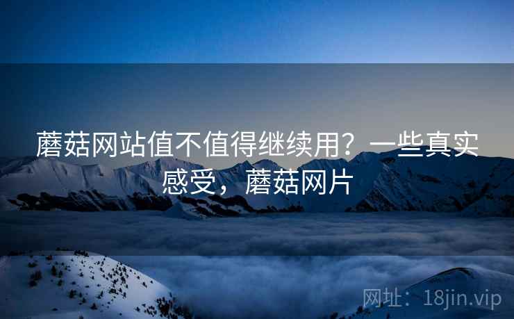 蘑菇网站值不值得继续用？一些真实感受，蘑菇网片