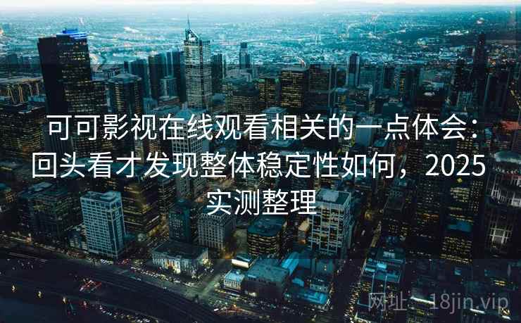 可可影视在线观看相关的一点体会：回头看才发现整体稳定性如何，2025 实测整理