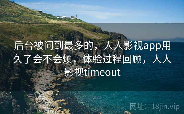 后台被问到最多的，人人影视app用久了会不会烦，体验过程回顾，人人影视timeout