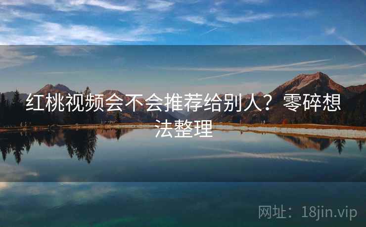 红桃视频会不会推荐给别人？零碎想法整理