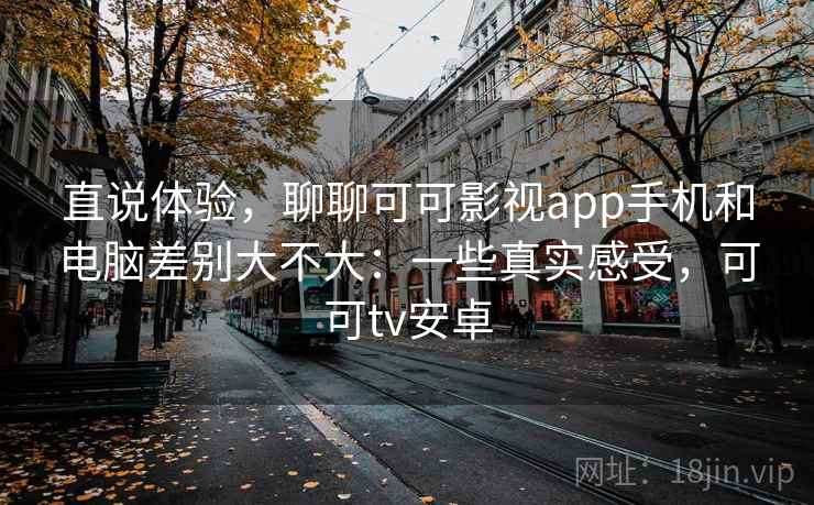 直说体验，聊聊可可影视app手机和电脑差别大不大：一些真实感受，可可tv安卓