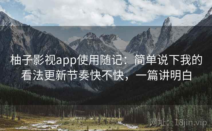 柚子影视app使用随记：简单说下我的看法更新节奏快不快，一篇讲明白