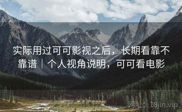 实际用过可可影视之后，长期看靠不靠谱｜个人视角说明，可可看电影