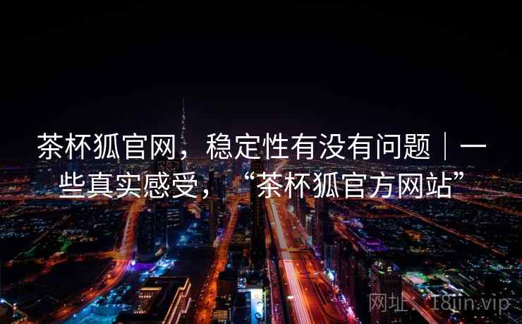 茶杯狐官网，稳定性有没有问题｜一些真实感受，“茶杯狐官方网站”