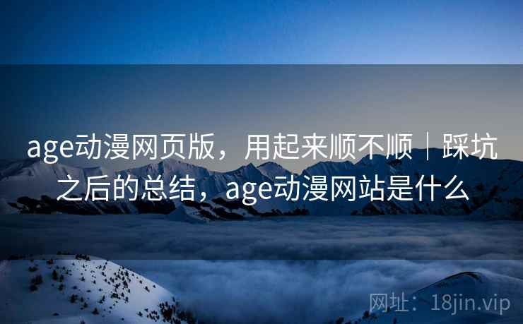 age动漫网页版，用起来顺不顺｜踩坑之后的总结，age动漫网站是什么