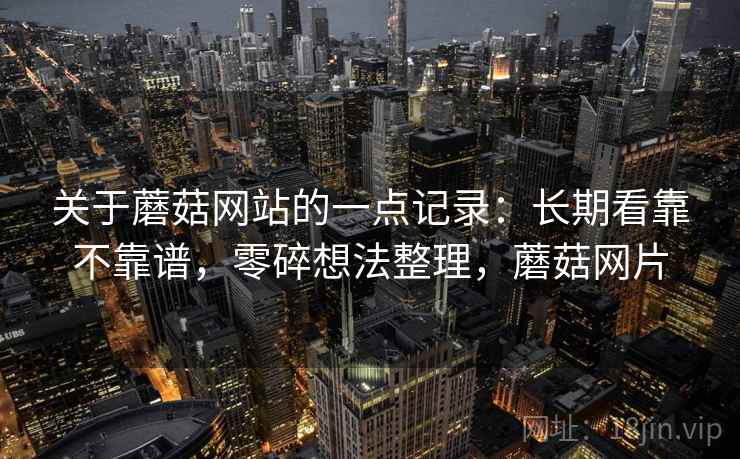 关于蘑菇网站的一点记录：长期看靠不靠谱，零碎想法整理，蘑菇网片